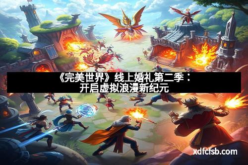《完美世界》线上婚礼第二季：开启虚拟浪漫新纪元