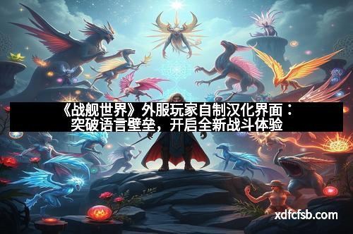 《战舰世界》外服玩家自制汉化界面：突破语言壁垒，开启全新战斗体验