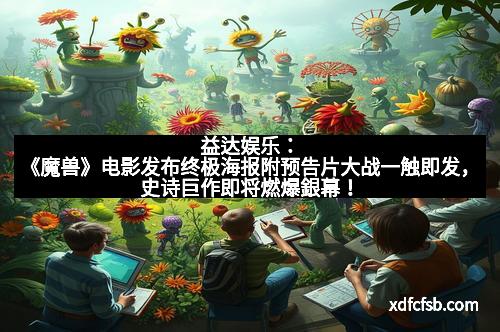 益达娱乐：《魔兽》电影发布终极海报附预告片大战一触即发，史诗巨作即将燃爆銀幕！